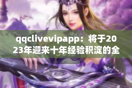 qqclivevipapp：将于2023年迎来十年经验积淀的全新版本