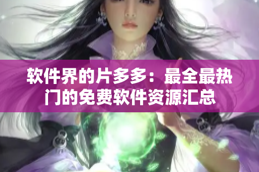 软件界的片多多：最全最热门的免费软件资源汇总