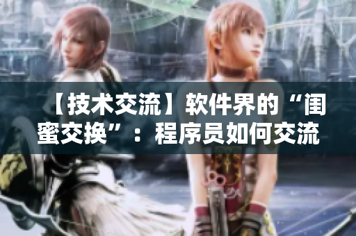 【技术交流】软件界的“闺蜜交换”：程序员如何交流心得？