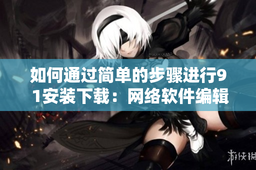 如何通过简单的步骤进行9 1安装下载：网络软件编辑的指南