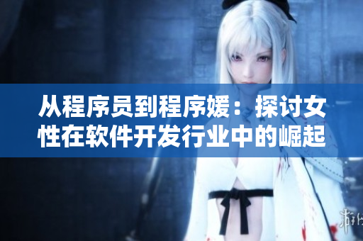 从程序员到程序媛：探讨女性在软件开发行业中的崛起