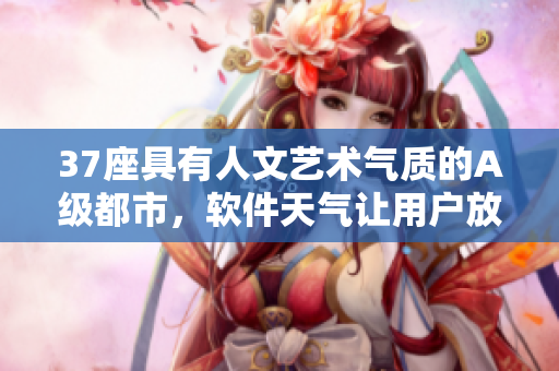 37座具有人文艺术气质的A级都市，软件天气让用户放心