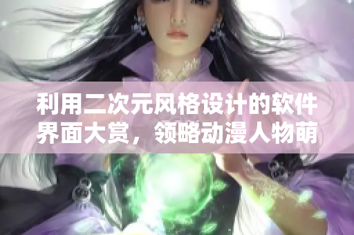 利用二次元风格设计的软件界面大赏，领略动漫人物萌化你的电脑屏幕！