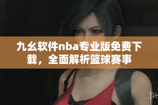 九幺软件nba专业版免费下载，全面解析篮球赛事