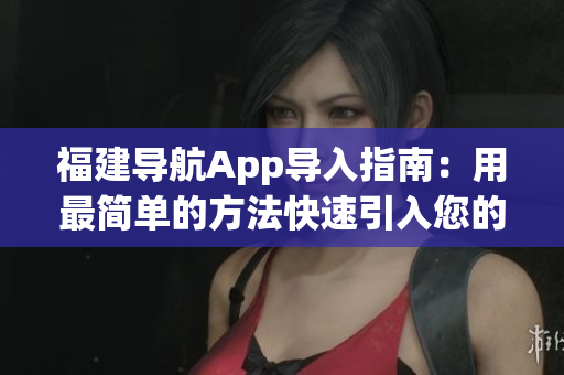 福建导航App导入指南：用最简单的方法快速引入您的软件