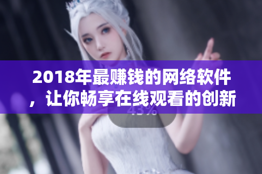 2018年最赚钱的网络软件，让你畅享在线观看的创新之选