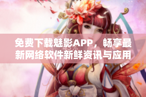 免费下载魅影APP，畅享最新网络软件新鲜资讯与应用推荐！
