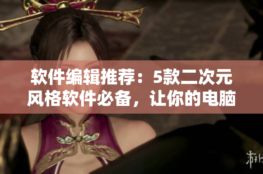 软件编辑推荐：5款二次元风格软件必备，让你的电脑变得萌萌哒
