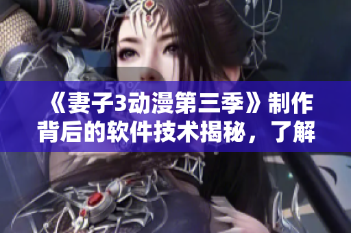 《妻子3动漫第三季》制作背后的软件技术揭秘，了解它们如何助力动画制作！