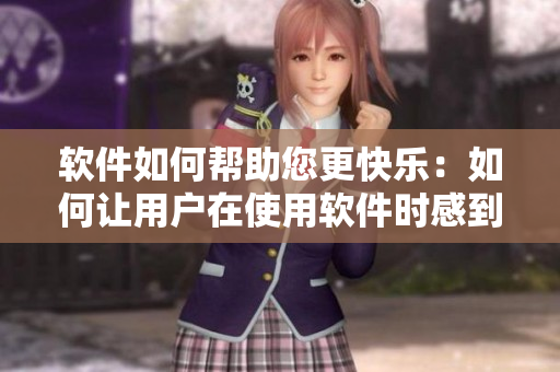 软件如何帮助您更快乐：如何让用户在使用软件时感到愉悦和满意