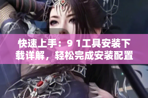 快速上手：9 1工具安装下载详解，轻松完成安装配置