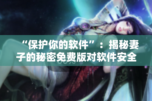 “保护你的软件”：揭秘妻子的秘密免费版对软件安全的影响