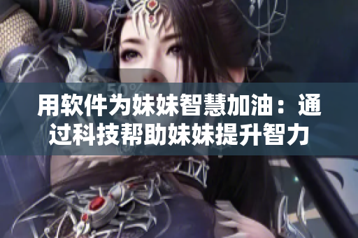 用软件为妹妹智慧加油：通过科技帮助妹妹提升智力