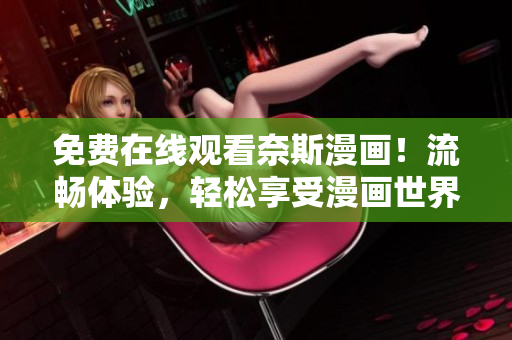 免费在线观看奈斯漫画！流畅体验，轻松享受漫画世界！
