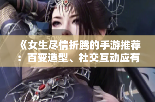 《女生尽情折腾的手游推荐：百变造型、社交互动应有尽有》