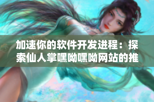 加速你的软件开发进程：探索仙人掌嘿呦嘿呦网站的推广策略