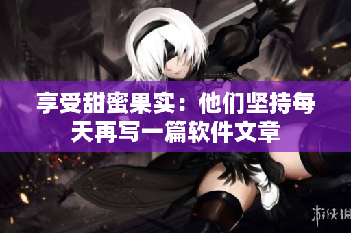 享受甜蜜果实：他们坚持每天再写一篇软件文章