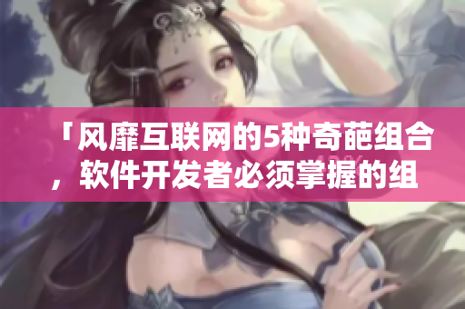 「风靡互联网的5种奇葩组合，软件开发者必须掌握的组件」