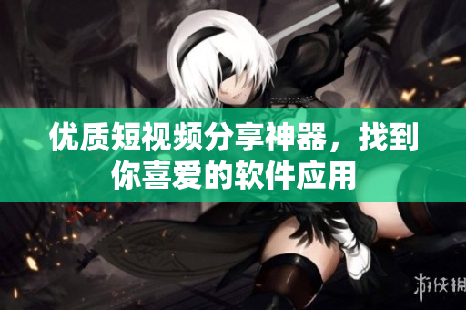 优质短视频分享神器，找到你喜爱的软件应用