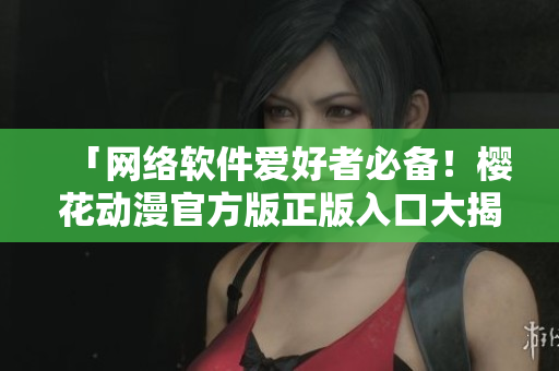 「网络软件爱好者必备！樱花动漫官方版正版入口大揭秘！」