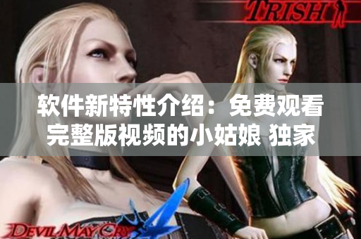 软件新特性介绍：免费观看完整版视频的小姑娘 独家体验
