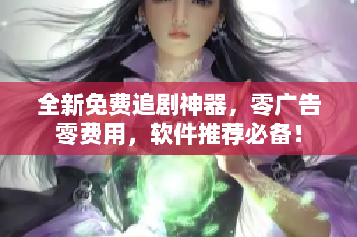 全新免费追剧神器，零广告零费用，软件推荐必备！