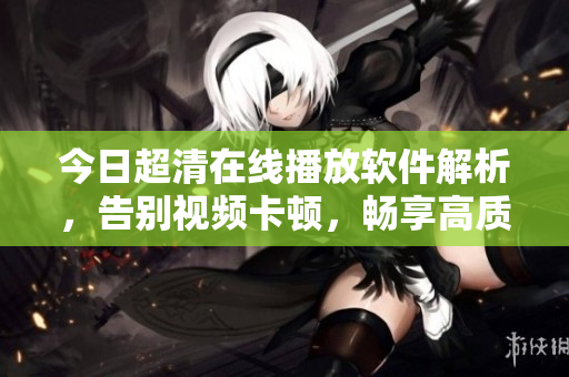 今日超清在线播放软件解析，告别视频卡顿，畅享高质量观影
