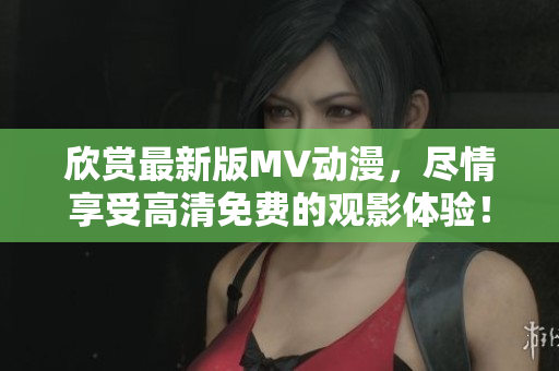 欣赏最新版MV动漫，尽情享受高清免费的观影体验！