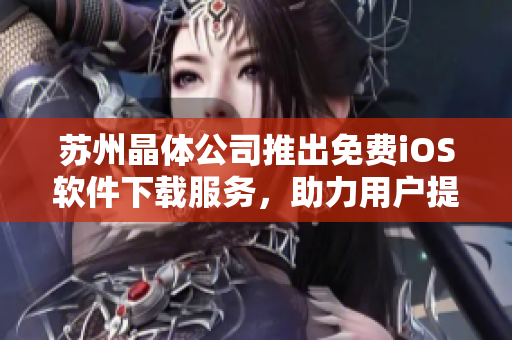 苏州晶体公司推出免费iOS软件下载服务，助力用户提升工作效率