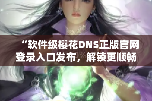 “软件级樱花DNS正版官网登录入口发布，解锁更顺畅的网络体验！”