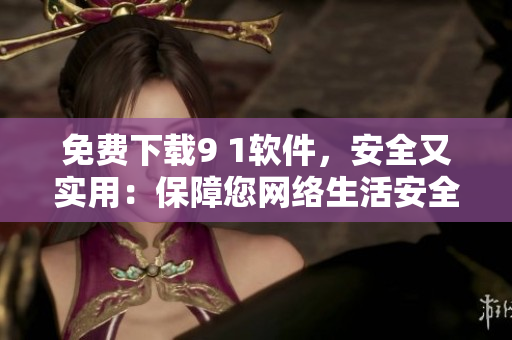 免费下载9 1软件，安全又实用：保障您网络生活安全