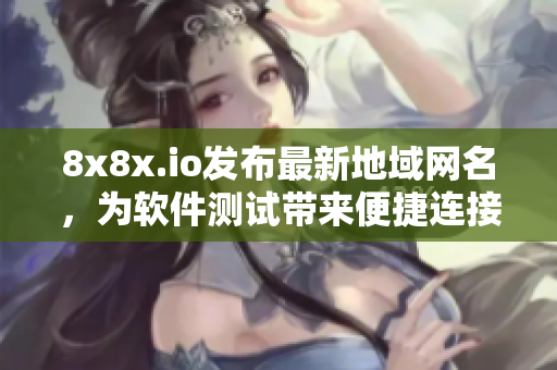 8x8x.io发布最新地域网名，为软件测试带来便捷连接方式