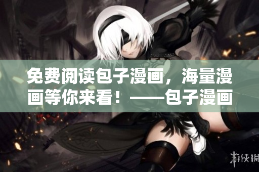 免费阅读包子漫画，海量漫画等你来看！——包子漫画免费在线观看入口