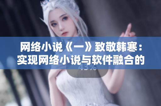 网络小说《一》致敬韩寒：实现网络小说与软件融合的完美创新