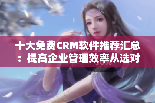 十大免费CRM软件推荐汇总：提高企业管理效率从选对软件开始