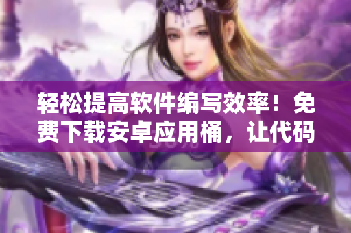 轻松提高软件编写效率！免费下载安卓应用桶，让代码编写更加高效