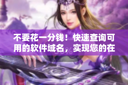 不要花一分钱！快速查询可用的软件域名，实现您的在线呈现。