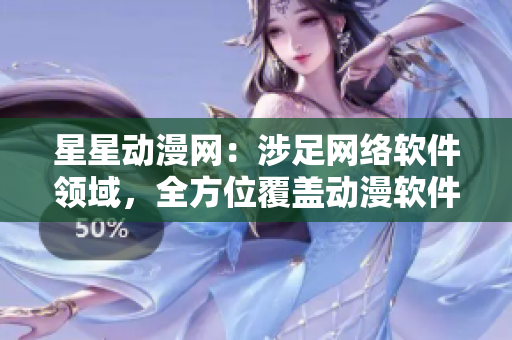 星星动漫网：涉足网络软件领域，全方位覆盖动漫软件资讯