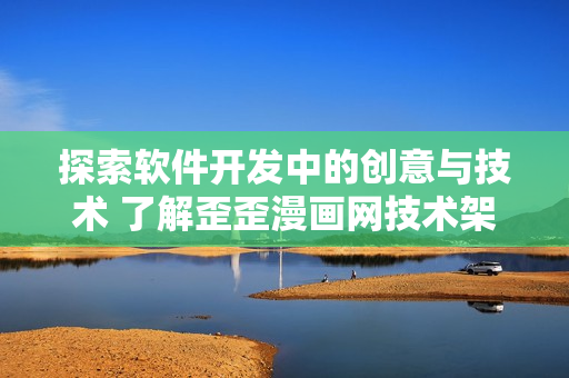 探索软件开发中的创意与技术 了解歪歪漫画网技术架构的实践和挑战
