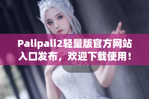 Palipali2轻量版官方网站入口发布，欢迎下载使用！