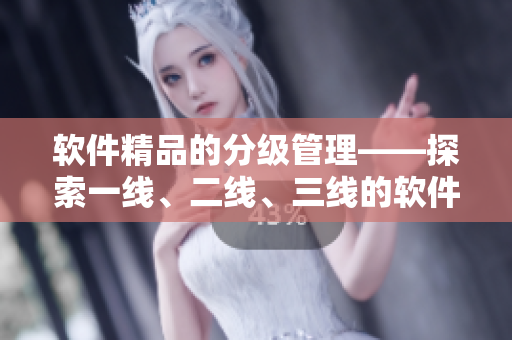 软件精品的分级管理——探索一线、二线、三线的软件产品指南