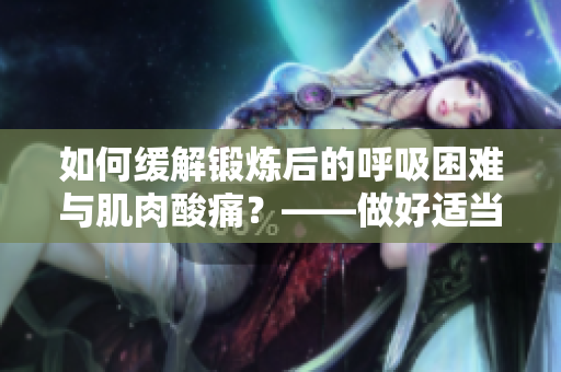 如何缓解锻炼后的呼吸困难与肌肉酸痛？——做好适当的伸展运动