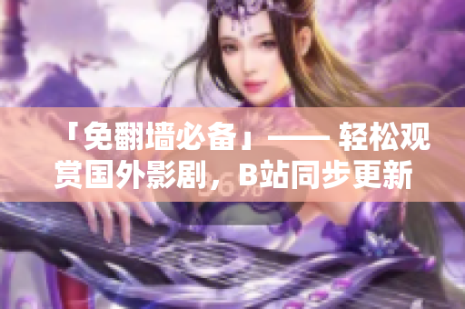 「免翻墙必备」—— 轻松观赏国外影剧，B站同步更新的软件