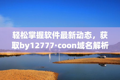 轻松掌握软件最新动态，获取by12777·coon域名解析全面指南