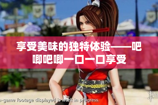 享受美味的独特体验——吧唧吧唧一口一口享受