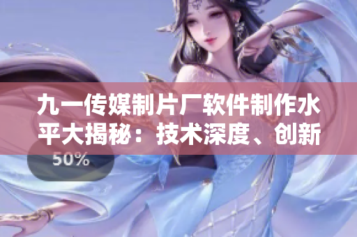 九一传媒制片厂软件制作水平大揭秘：技术深度、创新力引领行业风向