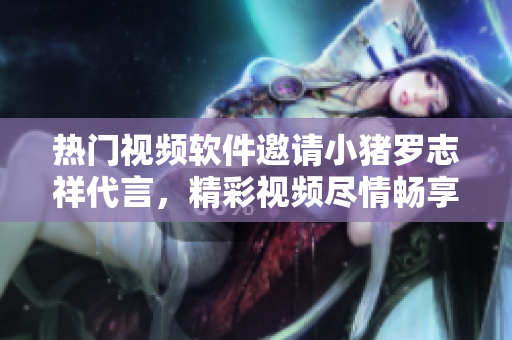 热门视频软件邀请小猪罗志祥代言，精彩视频尽情畅享