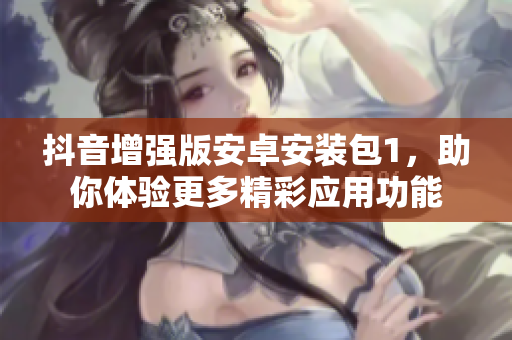 抖音增强版安卓安装包1，助你体验更多精彩应用功能