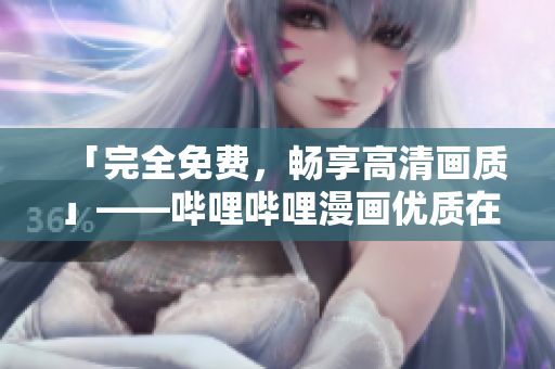 「完全免费，畅享高清画质」——哔哩哔哩漫画优质在线漫画享受