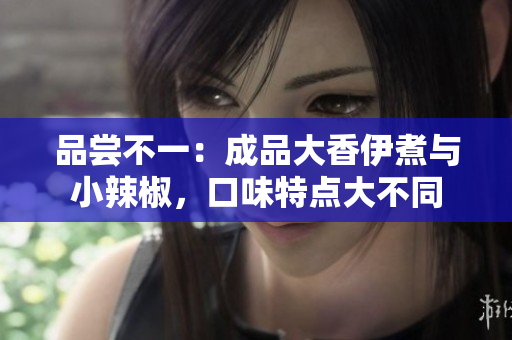 品尝不一：成品大香伊煮与小辣椒，口味特点大不同
